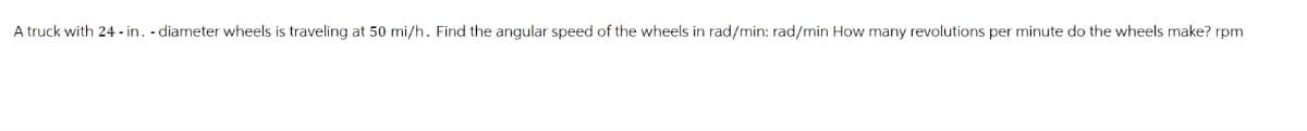 A truck with 24-in. - diameter wheels is traveling at 50 mi/h. Find the angular speed of the wheels in rad/min: rad/min How many revolutions per minute do the wheels make? rpm