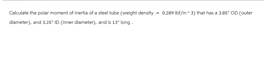 Calculate the polar moment of inertia of a steel tube (weight density = 0.289 lbf/in ^3) that has a 3.85" OD (outer
diameter), and 3.25" ID (inner diameter), and is 13" long.