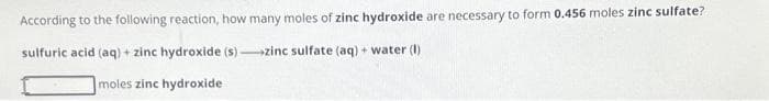 According to the following reaction, how many moles of zinc hydroxide are necessary to form 0.456 moles zinc sulfate?
sulfuric acid (aq) + zinc hydroxide (s)-zinc sulfate (aq) + water (1)
moles zinc hydroxide