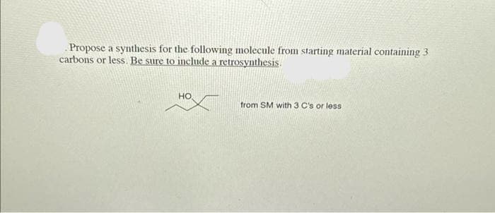 Propose a synthesis for the following molecule from starting material containing 3
carbons or less. Be sure to include a retrosynthesis.
HO
from SM with 3 C's or less