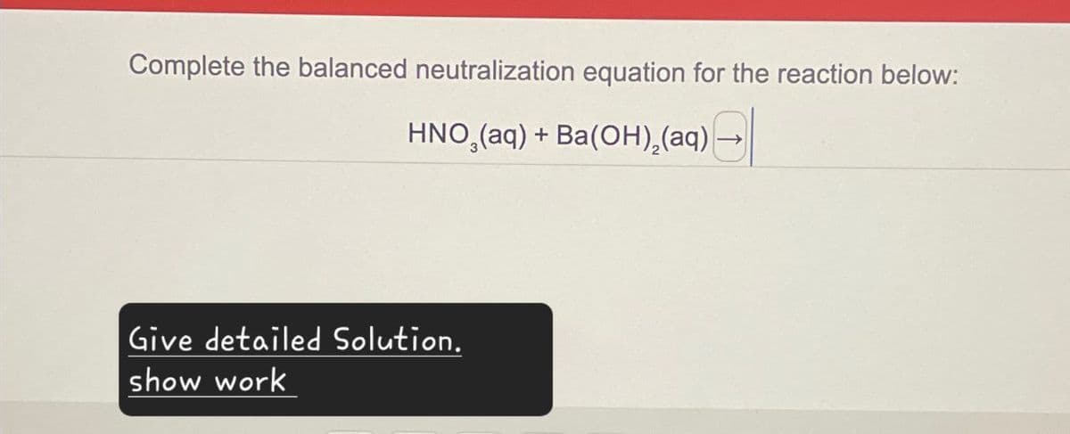 Complete the balanced neutralization equation for the reaction below:
HNO, (aq) + Ba(OH)2(aq) →
Give detailed Solution.
show work