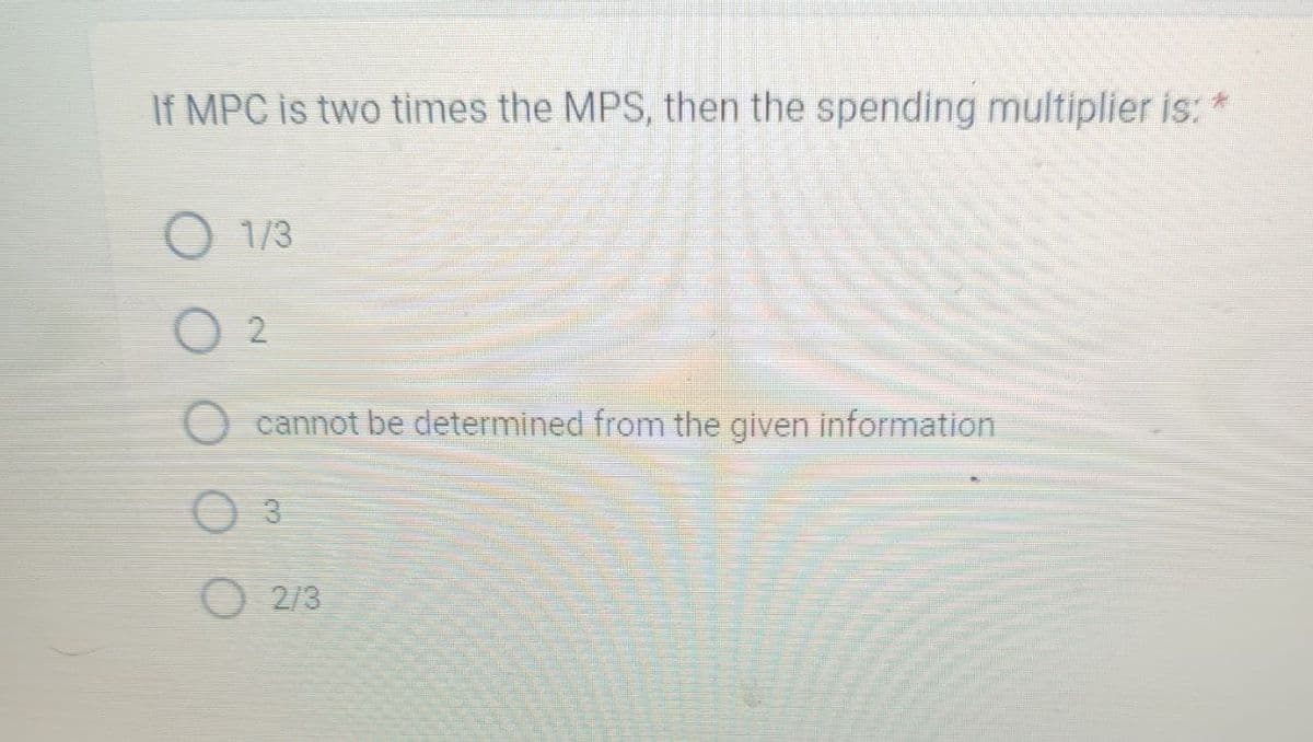 If MPC is two times the MPS, then the spending multiplier is:
1/3
2
O cannot be determined from the given information
O 3
2/3