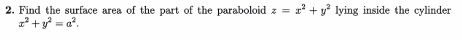 2. Find the surface area of the part of the paraboloid z = x² + y² lying inside the cylinder
x² + y² =a².