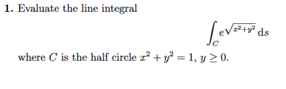 1. Evaluate the line integral
Leve²+y²³ ds
where C is the half circle x² + y² = 1, y ≥ 0.