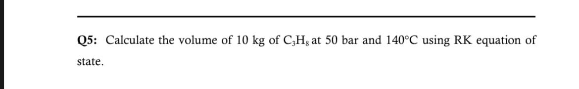 Q5: Calculate the volume of 10 kg of C3Hg at 50 bar and 140°C using RK equation of
state.