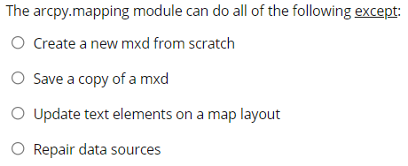 The arcpy.mapping module can do all of the following except:
O Create a new mxd from scratch
Save a copy of a mxd
Update text elements on a map layout
Repair data sources
