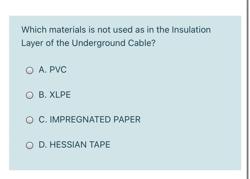 Which materials is not used as in the Insulation
Layer of the Underground Cable?
O A. PVC
O B. XLPE
O C. IMPREGNATED PAPER
O D. HESSIAN TAPE
