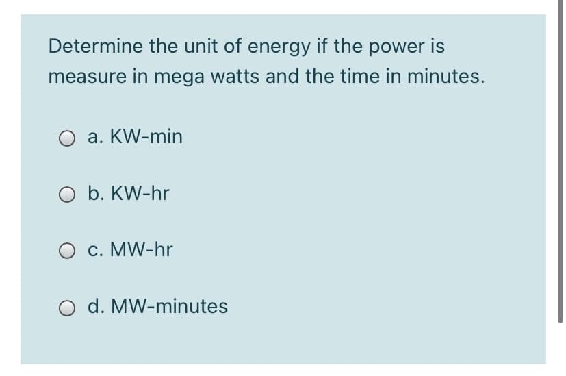 Determine the unit of energy if the power is
measure in mega watts and the time in minutes.
a. KW-min
O b. KW-hr
O c. MW-hr
O d. MW-minutes
