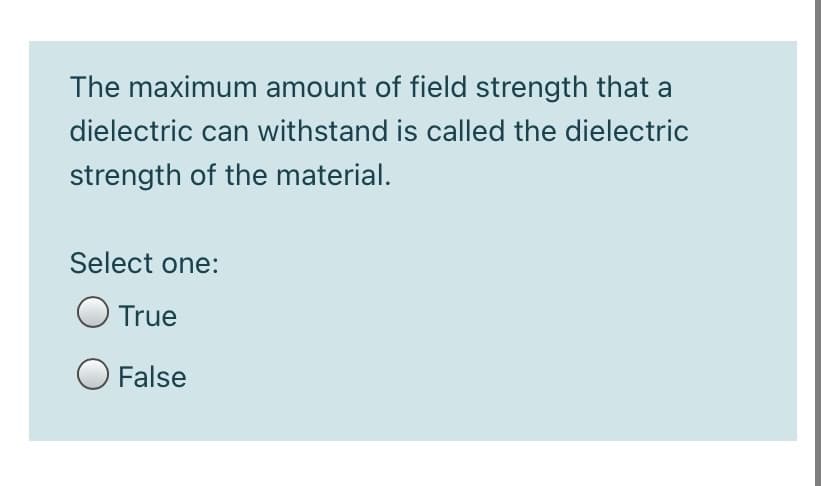 The maximum amount of field strength that a
dielectric can withstand is called the dielectric
strength of the material.
Select one:
True
O False
