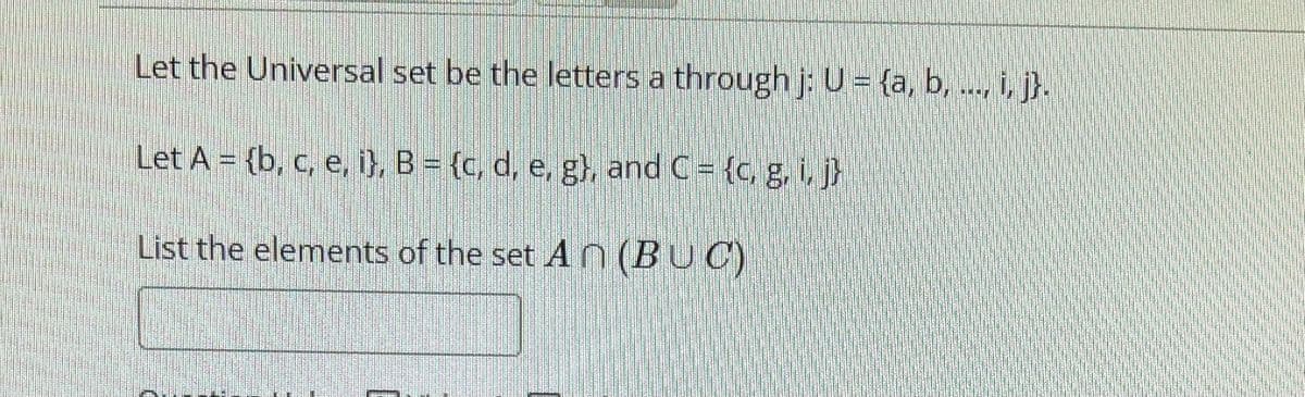Let the Universal set be the letters a through j: U = {a, b, ..., i, j}.
Let A = {b, c, e, i}, B = {c, d, e, g), and C = {c, g, i, j}
List the elements of the set An (BUC)