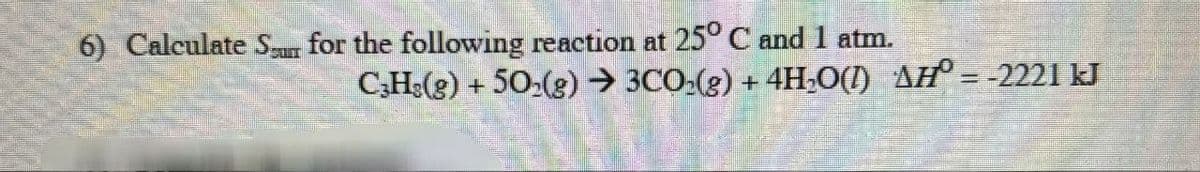 6) Calculate S for the following reaction at 25° C and 1 atm.
C3H3(g) + 502(g) → 3CO2(g) + 4H₂O(1) AH° = -2221 kJ