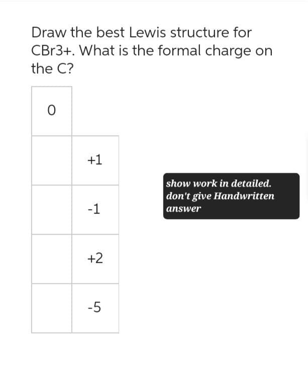 Draw the best Lewis structure for
CBr3+. What is the formal charge on
the C?
0
+1
-1
show work in detailed.
don't give Handwritten
answer
+2
-5