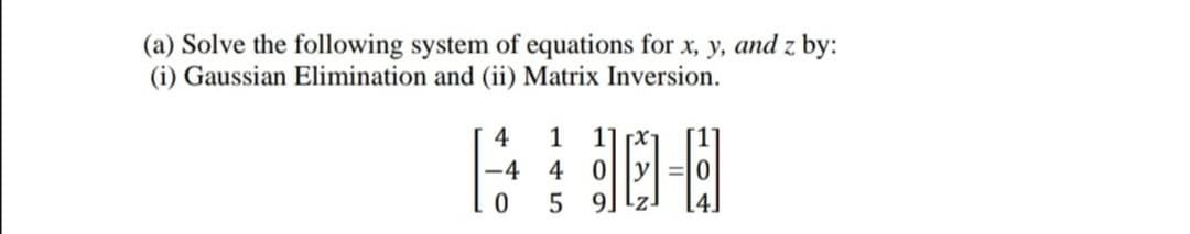 (a) Solve the following system of equations for x, y, and z by:
(i) Gaussian Elimination and (ii) Matrix Inversion.
4
1
1] x
-4
4
