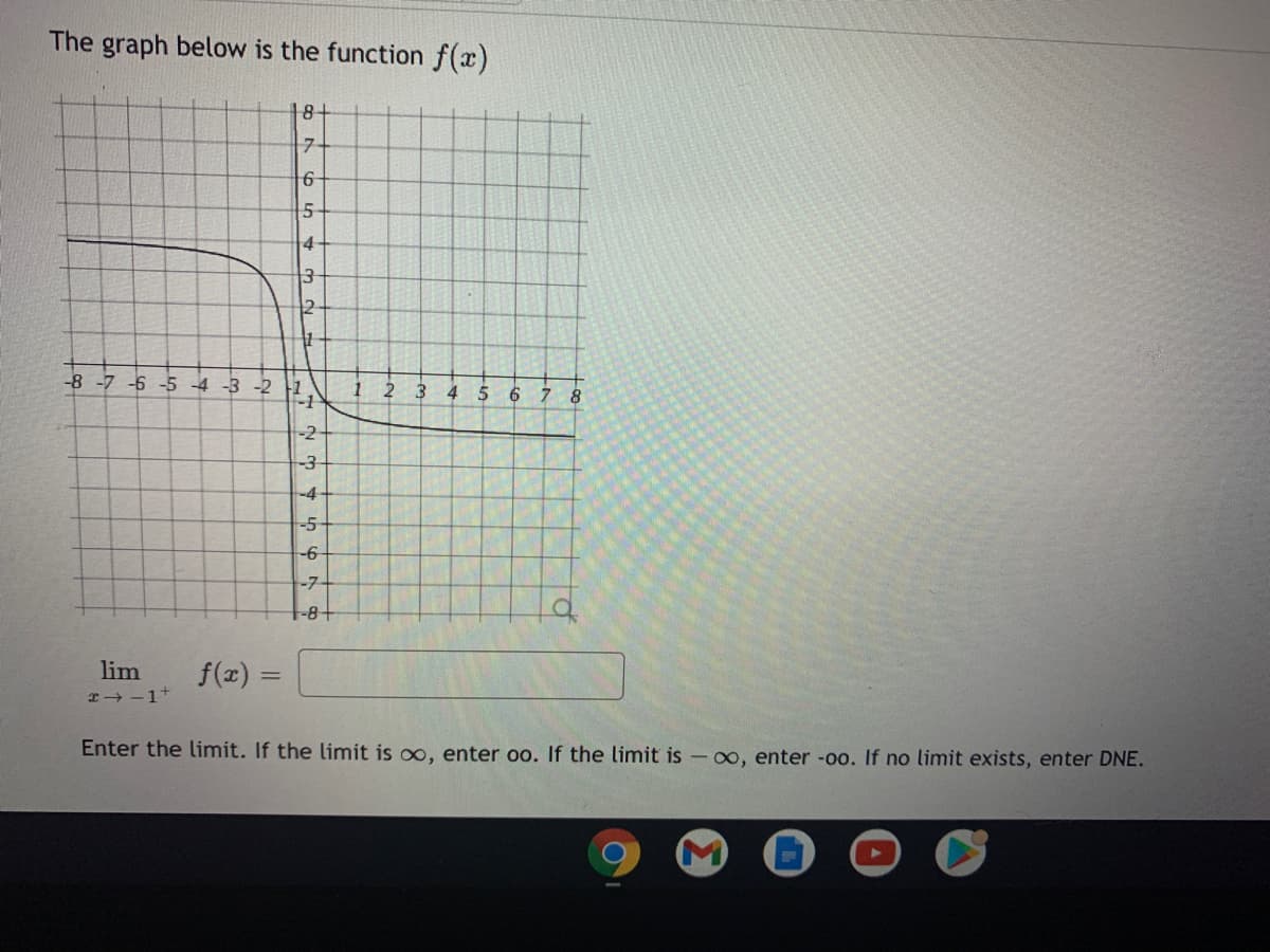 The graph below is the function f(x)
18+
4
-8-7 -6 -5 4 -3 -2 |1
2
6 7 8
-2+
-3
-4
-5
-7
-8-
lim
f(x) =
Enter the limit. If the limit is oo, enter oo. If the limit is -00, enter -00. If no limit exists, enter DNE.
