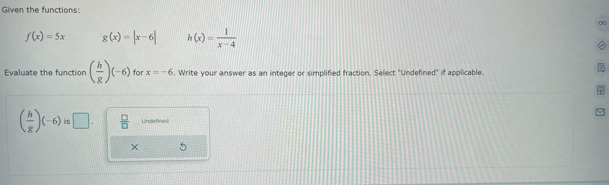 Given the functions:
f(x) = 5x
Evaluate the function
-6) is
g(x) = |x-6|
X
-6) for x=-6. Write your answer as an integer or simplified fraction. Select "Undefined" if applicable.
Undefined
h(x) =
$
1
x-4
8 民图]