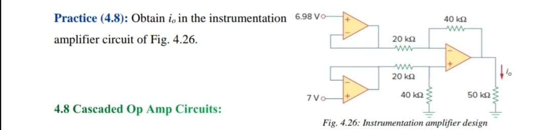 Practice (4.8): Obtain i, in the instrumentation 6.98 Vo-
40 k2
amplifier circuit of Fig. 4.26.
20 kΩ
ww
20 kΩ
7Vo
40 kQ
50 k ;
4.8 Cascaded Op Amp Circuits:
Fig. 4.26: Instrumentation amplifier design
