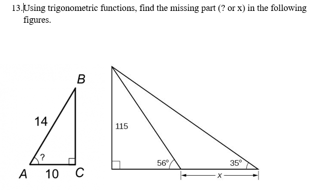 13.Using trigonometric functions, find the missing part (? or x) in the following
figures.
B
14
115
?
56°
35°
А
10 C
X.
