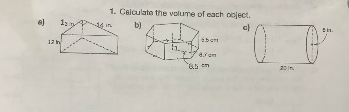 a)
12 in
13 in
1. Calculate the volume of each object.
14 in.
b)
c)
5.5 cm
8.7 cm
8.5 cm
20 in.
6 in.