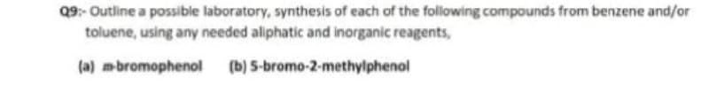 Q9- Outline a possible laboratory, synthesis of each of the following compounds from benzene and/or
toluene, using any needed aliphatic and inorganic reagents,
(a) mbromophenol
(b) 5-bromo-2-methylphenol
