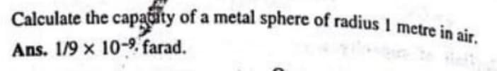 Calculate the capačity of a metal sphere of radius I metre in at
Ans. 1/9 x 10-9. farad.
