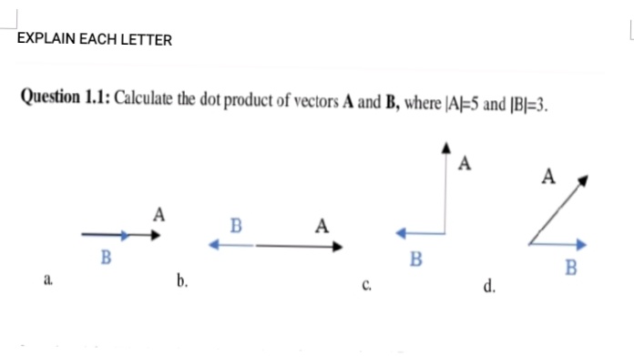 EXPLAIN EACH LETTER
Question 1.1: Calculate the dot product of vectors A and B, where |A-5 and |B|=3.
A
A
A
A
B
B
a.
b.
d.
с.
