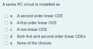 A series RC circuit is modelled as
a. A second order linear ODE
O b. A first order linear ODE
O c. A non-linear ODE
O d. Both first and second order linear ODES
O e. None of the choices
