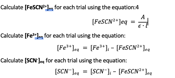 Calculate [FESCN²*]eq, for each trial using the equation:4
A
[FESCN2+]eq =
Calculate [Fe3+]eg for each trial using the equation:
[Fe**]eq = [Fe**]i - [FESCN²*]eq
Calculate [SCN-Jeq for each trial using the equation:
[SCN Jeg = [SCN]; - [FESCN²*]eq
