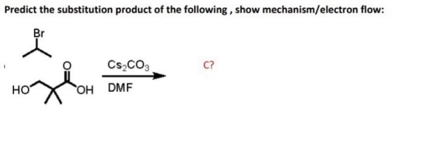 Predict the substitution product of the following, show mechanism/electron flow:
Br
HO
CS₂CO3
OH DMF
C?