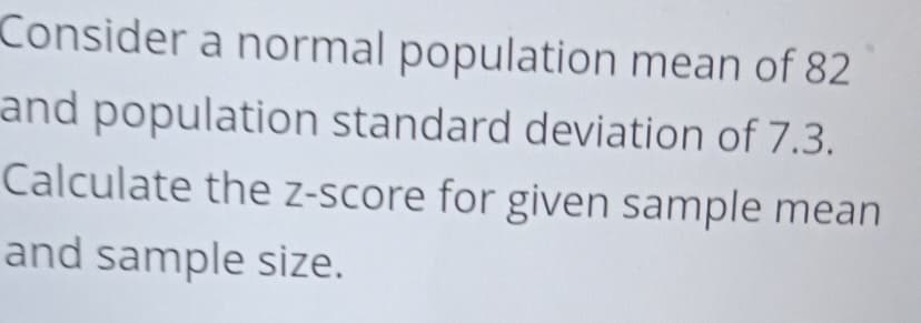 Consider a normal population mean of 82
and population standard deviation of 7.3.
Calculate the z-score for given sample mean
and sample size.