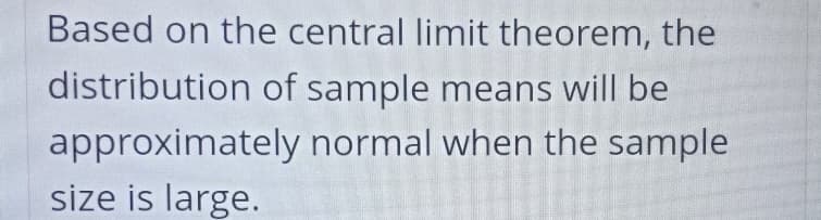 Based on the central limit theorem, the
distribution of sample means will be
approximately
normal when the sample
size is large.
