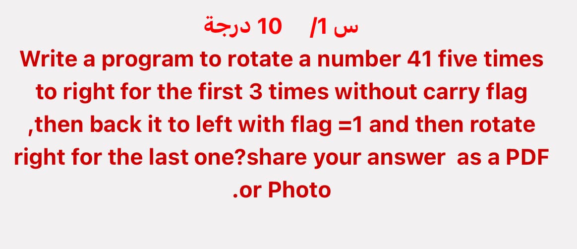 س 1 10 درجة
Write a program to rotate a number 41 five times
to right for the first 3 times without carry flag
,then back it to left with flag =1 and then rotate
right for the last one?share your answer as a PDF
.or Photo