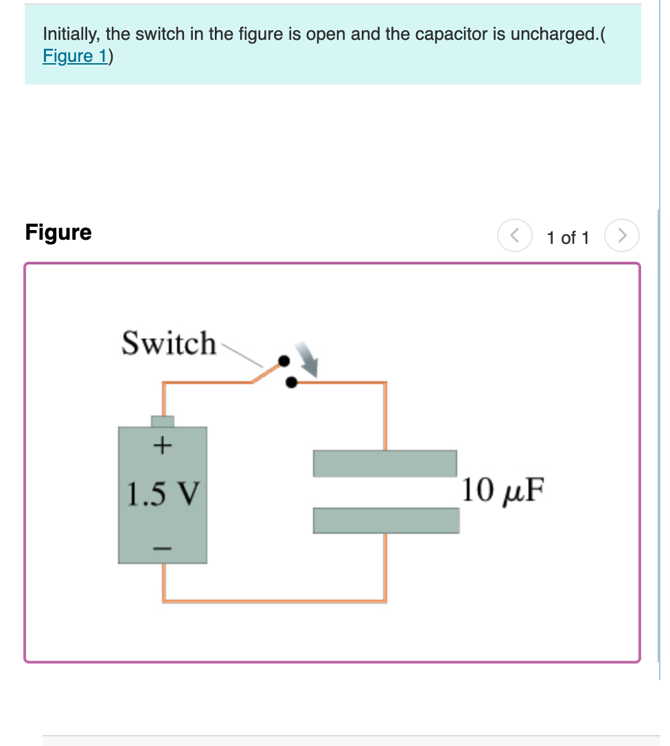 Initially, the switch in the figure is open and the capacitor is uncharged.(
Figure 1)
Figure
Switch
+
1.5 V
-
10 μF
1 of 1