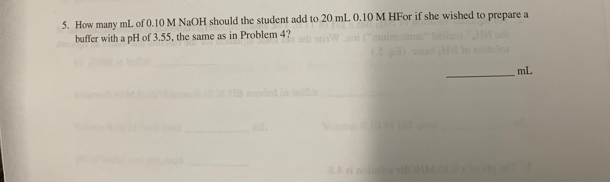 5. How many mL of 0.10 M NaOH should the student add to 20 mL 0.10 M HFor if she wished to prepare a
buffer with a pH of 3.55, the same as in Problem 4?
n odi sainW.noi ("muinoras
(& pa) oiasd H4 lo coloa
mL
13 neded in be
