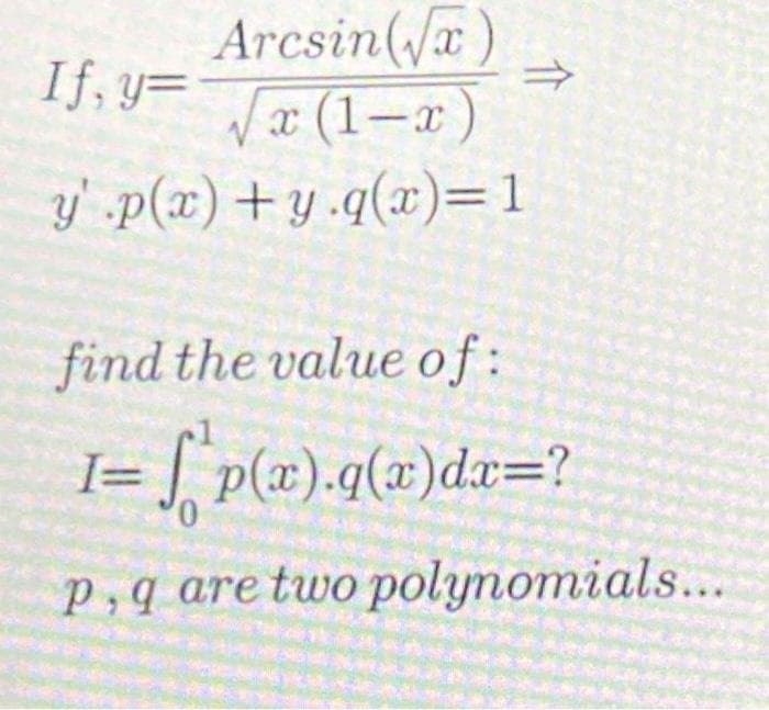 If, y=
Arcsin (√x)
√x (1-x)
y'.p(x) +y.q(x)=1
11
find the value of:
I= f₁p(x).q(x)dx=?
0
p,q are two polynomials...