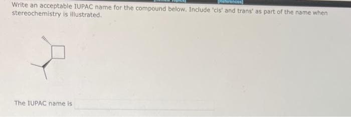 [References]
Write an acceptable IUPAC name for the compound below. Include 'cis' and trans' as part of the name when
stereochemistry is illustrated.
B
The IUPAC name is