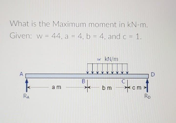 What is the Maximum moment in kN-m.
Given: w = 44, a = 4, b = 4, and c = 1.
w kN/m
Stomt
В
am
b m
ст
RD
RA
