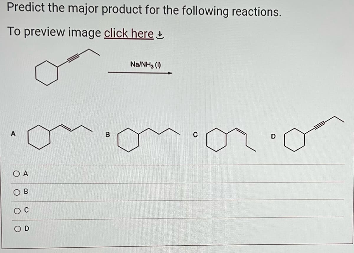 Predict the major product for the following reactions.
To preview image click here
A
A
B
B
Na/NH3 (1)
C
D