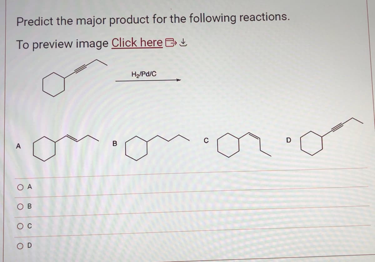 Predict the major product for the following reactions.
To preview image Click here
A
O A
OB
O
O
C
D
B
H₂/Pd/C
D