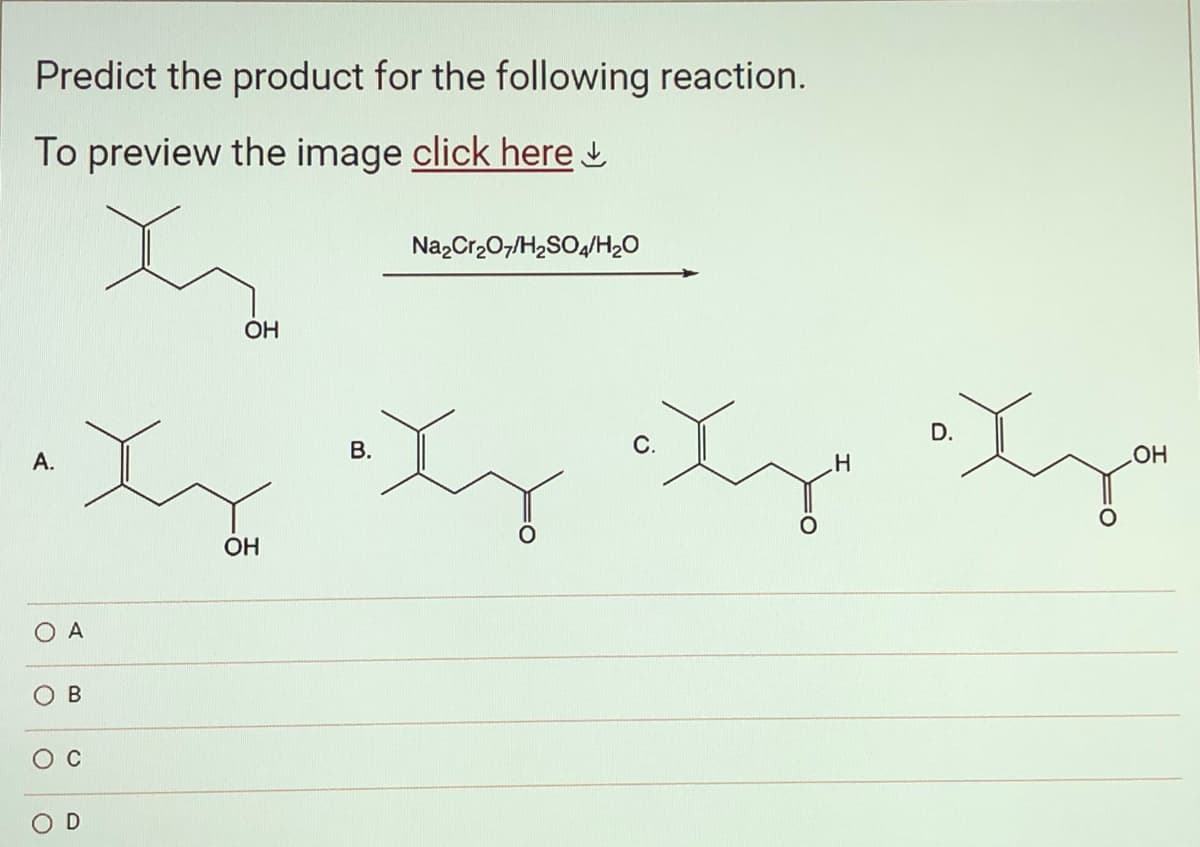 Predict the product for the following reaction.
To preview the image click here
A.
O A
O
O
O
B
C
OH
OH
Na₂Cr₂O7/H₂SO4/H₂O
B.
OH
ły ły łza
D.