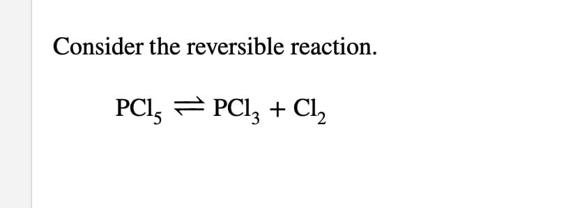 Consider the reversible reaction.
PCl, = PCI, + Cl,
