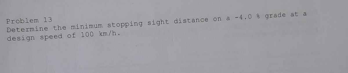 Problem 13
Determine the minimum stopping sight distance on a -4.0 % grade at a
design speed of 100 km/h.