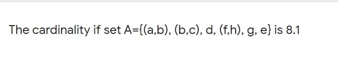 The cardinality if set A={(a,b), (b,c), d, (f,h), g, e} is 8.1

