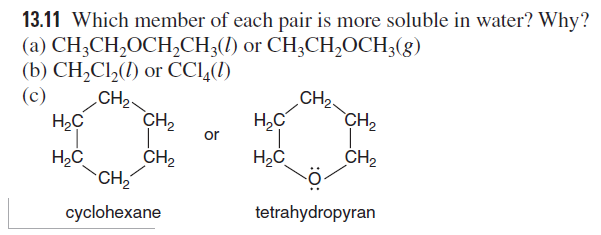 13.11 Which member of each pair is more soluble in water? Why?
(a) CH;CH,OCH,CH3(1) or CH;CH,OCH3(g)
(b) CH,Cl,(1) or CCl,(1)
CH2
CH2
(c)
CH2.
H,C
CH2
or
H2C
CH2
CH2
`CH
cyclohexane
tetrahydropyran
