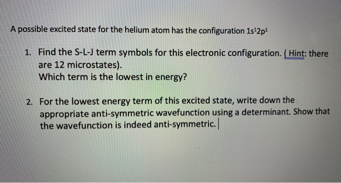 A possible excited state for the helium atom has the configuration 1s'2p1
1. Find the S-L-J term symbols for this electronic configuration. ( Hint: there
are 12 microstates).
Which term is the lowest in energy?
