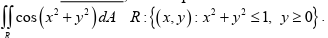 [[cos(x² + y²) dA_R: {(x,y): x² + y² ≤1, y≥0}.