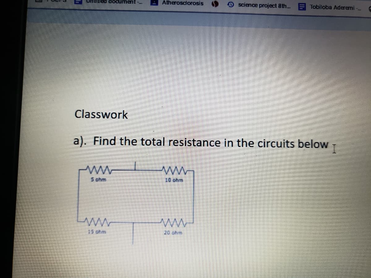 Lied document
Atherosclorosis
9 science project 8th...
Tobiloba Aderemi -..
Classwork
a). Find the total resistance
the circuits below T
5 chm
10 ohm
15 ohm
20 ohm
