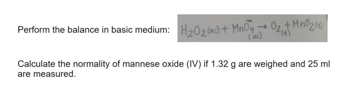 Perform the balance in basic medium: H₂0₂ (ac) + MnO4 → 0₂₁6 + MnO₂ (s)
(ac)
Calculate the normality of mannese oxide (IV) if 1.32 g are weighed and 25 ml
are measured.