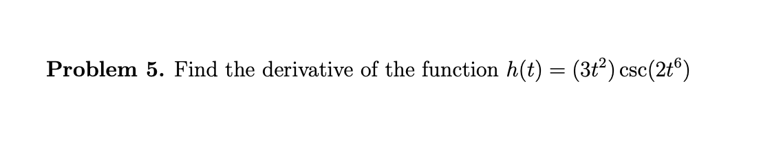 Problem 5. Find the derivative of the function h(t) = (3t²) csc(2t6)
