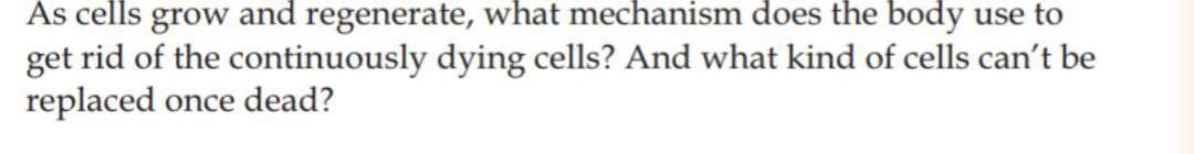 As cells grow and regenerate, what mechanism does the body use to
get rid of the continuously dying cells? And what kind of cells can't be
replaced once dead?
