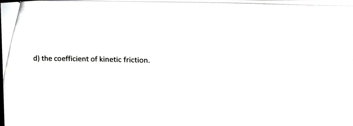 d) the coefficient of kinetic friction.
